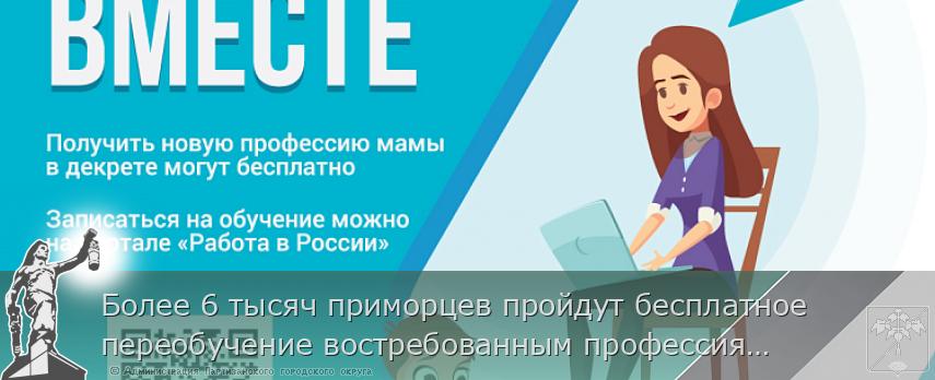 Более 6 тысяч приморцев пройдут бесплатное переобучение востребованным профессиям до конца года, сообщает www.primorsky.ru