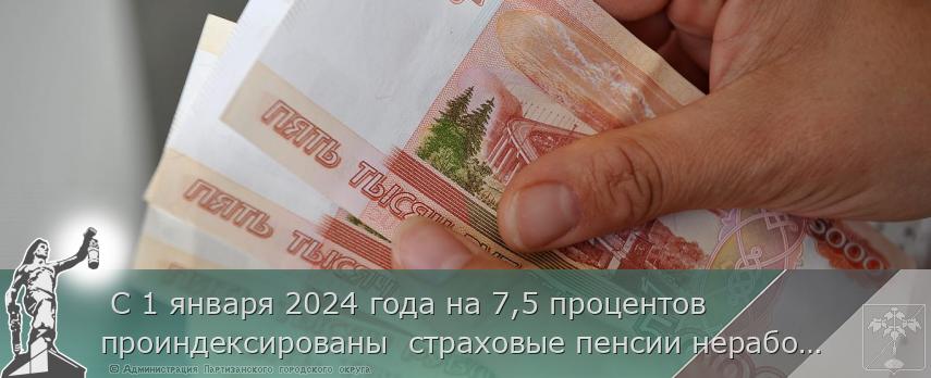  С 1 января 2024 года на 7,5 процентов проиндексированы  страховые пенсии неработающих пенсионеров 